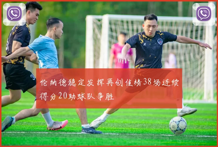 伦纳德稳定发挥再创佳绩38场连续得分20助球队争胜