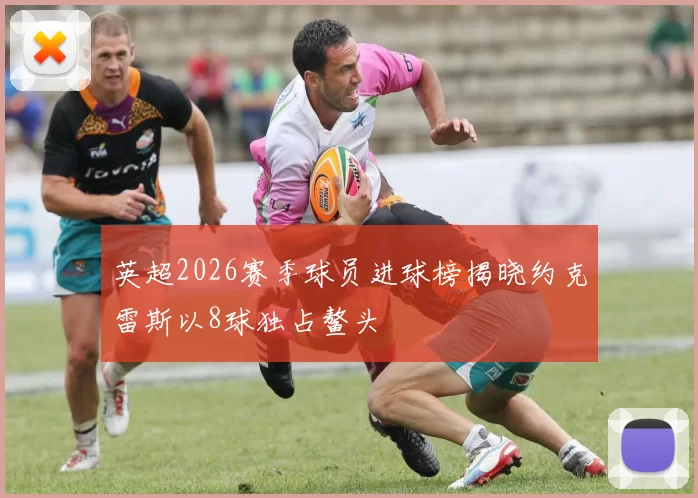 英超2026赛季球员进球榜揭晓约克雷斯以8球独占鳌头