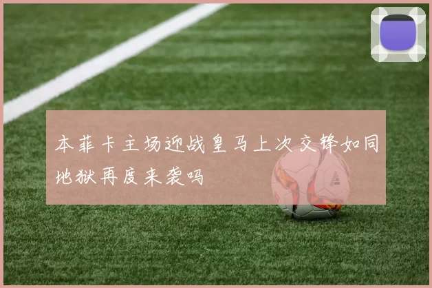 本菲卡主场迎战皇马上次交锋如同地狱再度来袭吗