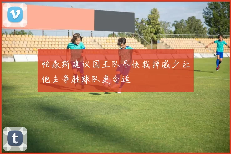 帕森斯建议国王队尽快裁掉威少让他去争胜球队更合适
