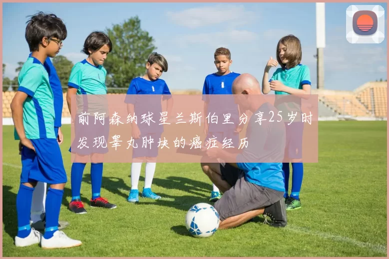 前阿森纳球星兰斯伯里分享25岁时发现睾丸肿块的癌症经历