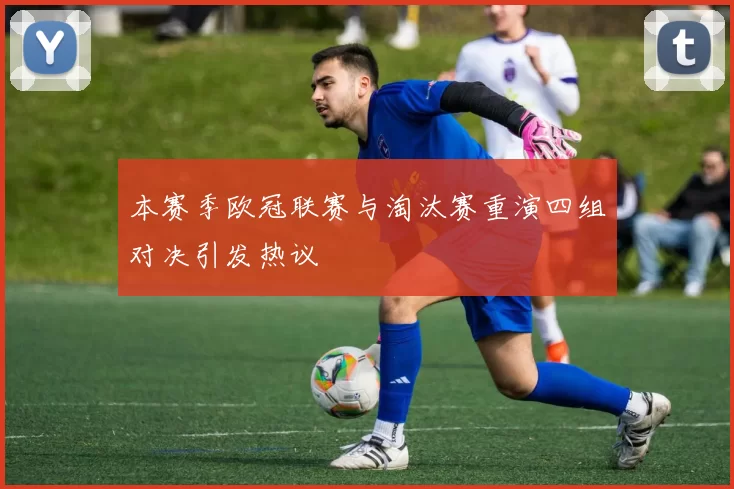 本赛季欧冠联赛与淘汰赛重演四组对决引发热议