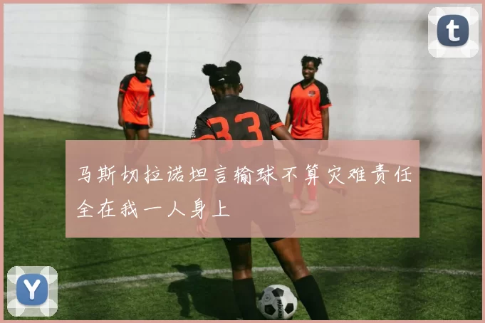 马斯切拉诺坦言输球不算灾难责任全在我一人身上