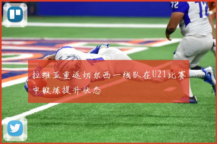 拉维亚重返切尔西一线队在U21比赛中锻炼提升状态