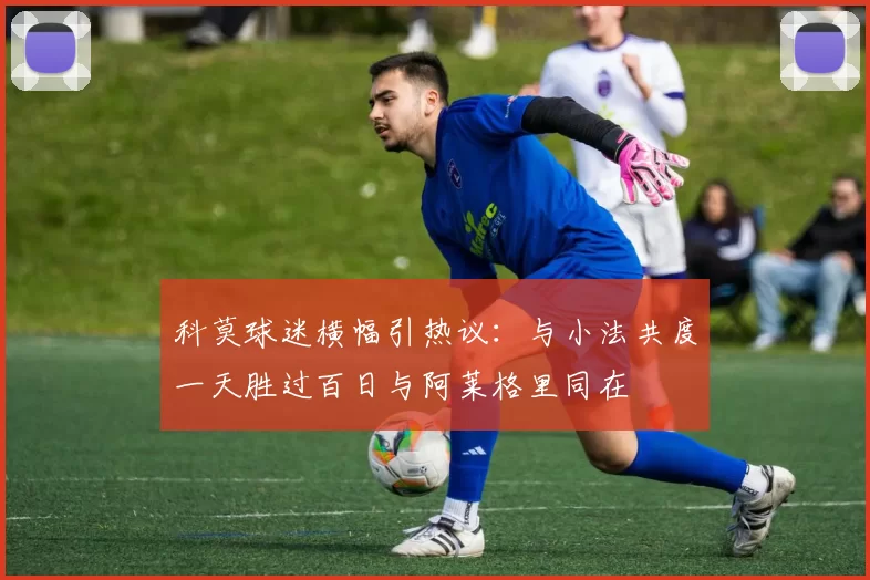 科莫球迷横幅引热议：与小法共度一天胜过百日与阿莱格里同在