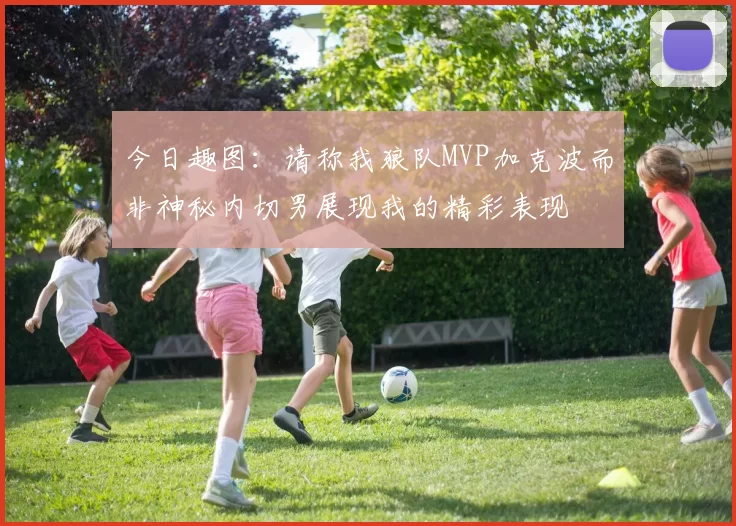 今日趣图：请称我狼队MVP加克波而非神秘内切男展现我的精彩表现