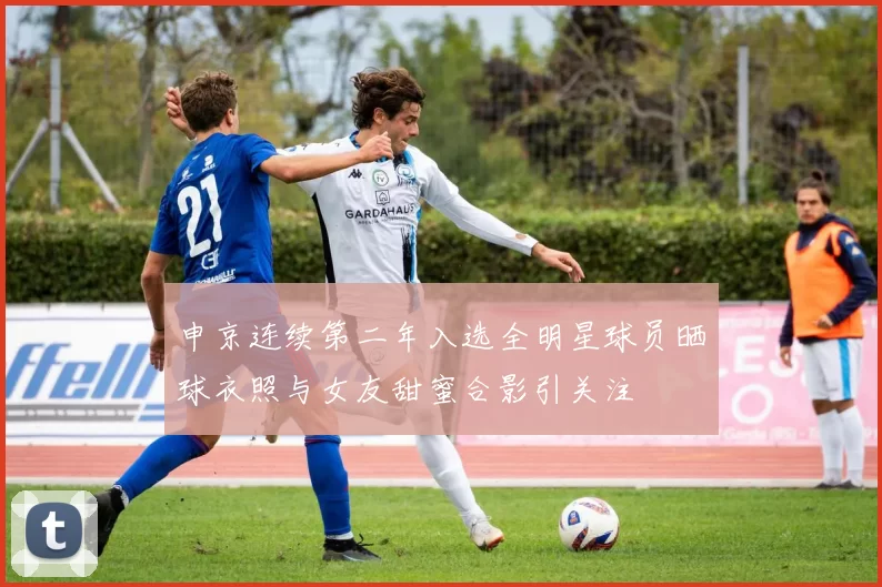 申京连续第二年入选全明星球员晒球衣照与女友甜蜜合影引关注