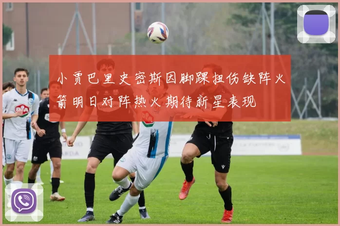 小贾巴里史密斯因脚踝扭伤缺阵火箭明日对阵热火期待新星表现