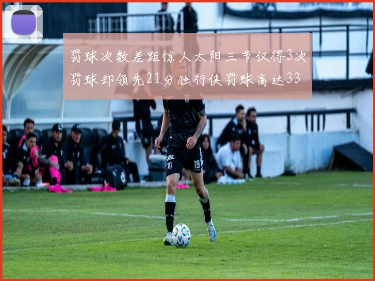 罚球次数差距惊人太阳三节仅得3次罚球却领先21分独行侠罚球高达33次