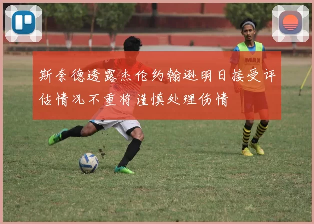 斯奈德透露杰伦约翰逊明日接受评估情况不重将谨慎处理伤情