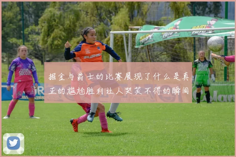 掘金与爵士的比赛展现了什么是真正的尴尬胜利让人哭笑不得的瞬间