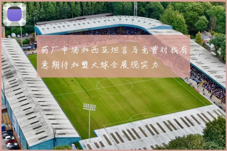 药厂中场加西亚坦言马竞曾对我有意期待加盟大球会展现实力