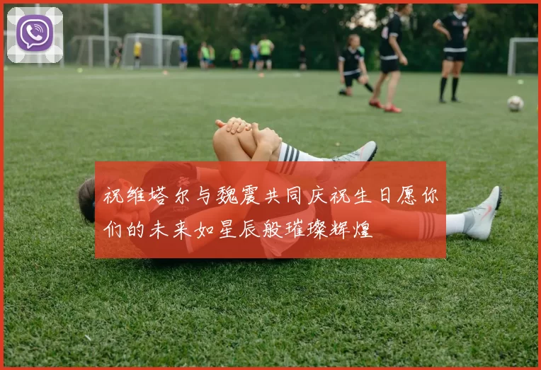 祝维塔尔与魏震共同庆祝生日愿你们的未来如星辰般璀璨辉煌