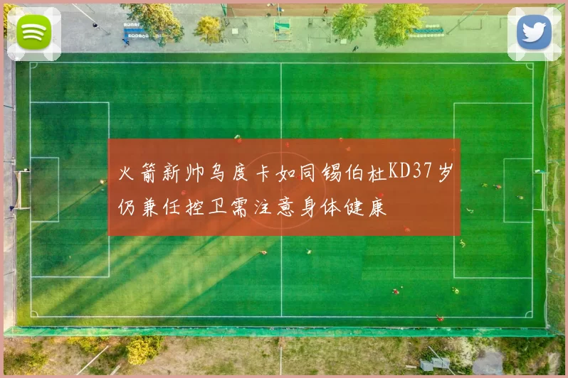 火箭新帅乌度卡如同锡伯杜KD37岁仍兼任控卫需注意身体健康