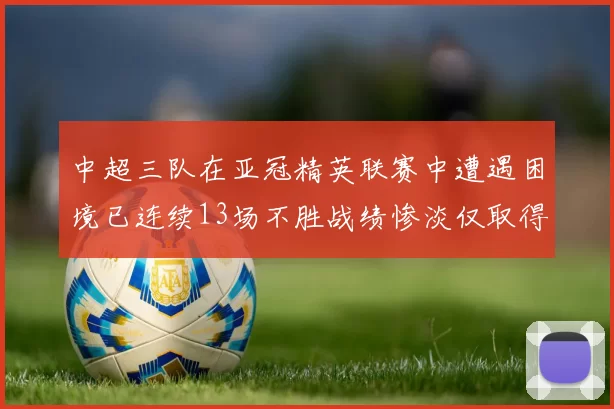 中超三队在亚冠精英联赛中遭遇困境已连续13场不胜战绩惨淡仅取得5平8负