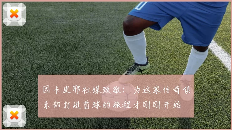 因卡皮耶社媒致敬：为这家传奇俱乐部打进首球的旅程才刚刚开始