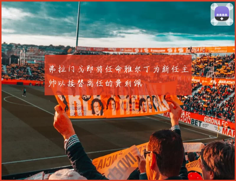 弗拉门戈即将任命雅尔丁为新任主帅以接替离任的费利佩