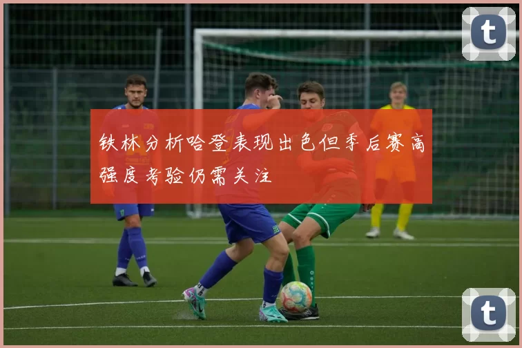 铁林分析哈登表现出色但季后赛高强度考验仍需关注