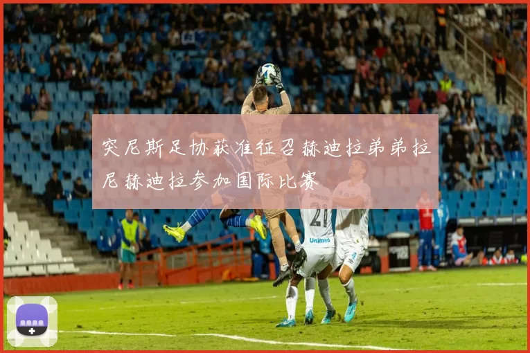 突尼斯足协获准征召赫迪拉弟弟拉尼赫迪拉参加国际比赛