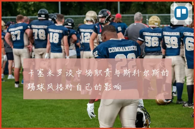 卡塞米罗谈中场职责与斯科尔斯的踢球风格对自己的影响