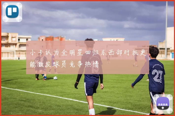 小卡认为全明星回归东西部对抗更能激发球员竞争热情