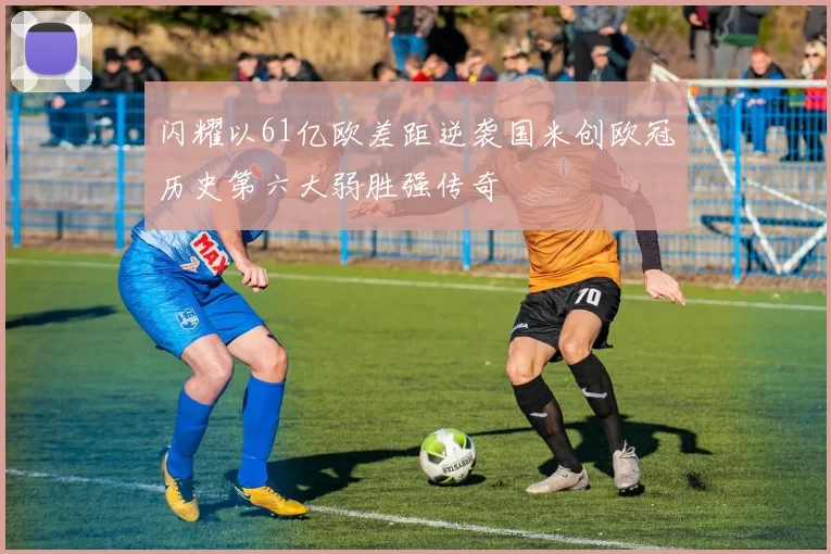 闪耀以61亿欧差距逆袭国米创欧冠历史第六大弱胜强传奇