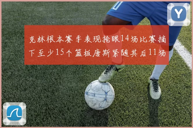 克林根本赛季表现抢眼14场比赛摘下至少15个篮板唐斯紧随其后11场精彩表现
